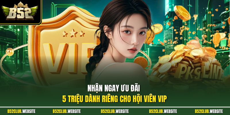 Nhận ngay ưu đãi 5 triệu dành riêng cho hội viên VIP